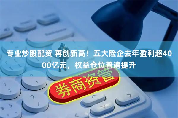 专业炒股配资 再创新高！五大险企去年盈利超4000亿元，权益仓位普遍提升