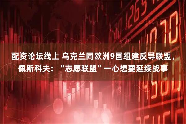 配资论坛线上 乌克兰同欧洲9国组建反导联盟，佩斯科夫：“志愿联盟”一心想要延续战事