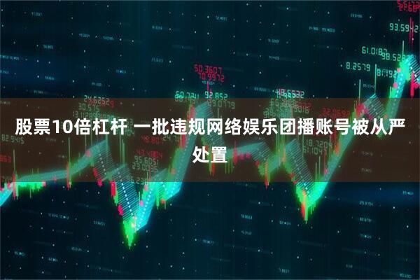 股票10倍杠杆 一批违规网络娱乐团播账号被从严处置