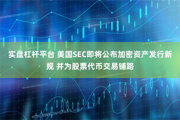实盘杠杆平台 美国SEC即将公布加密资产发行新规 并为股票代币交易铺路