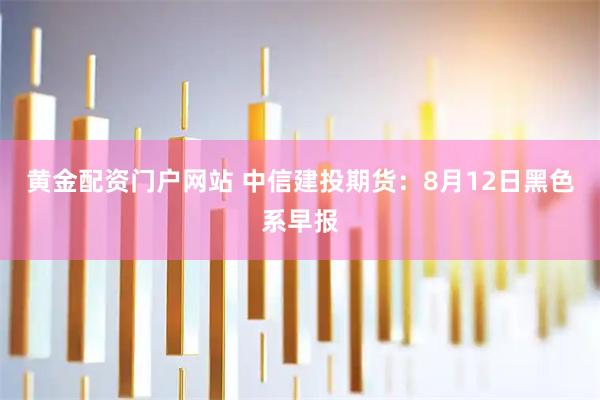黄金配资门户网站 中信建投期货：8月12日黑色系早报