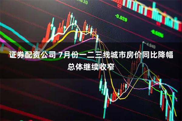 证券配资公司 7月份一二三线城市房价同比降幅总体继续收窄
