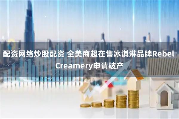 配资网络炒股配资 全美商超在售冰淇淋品牌Rebel Creamery申请破产